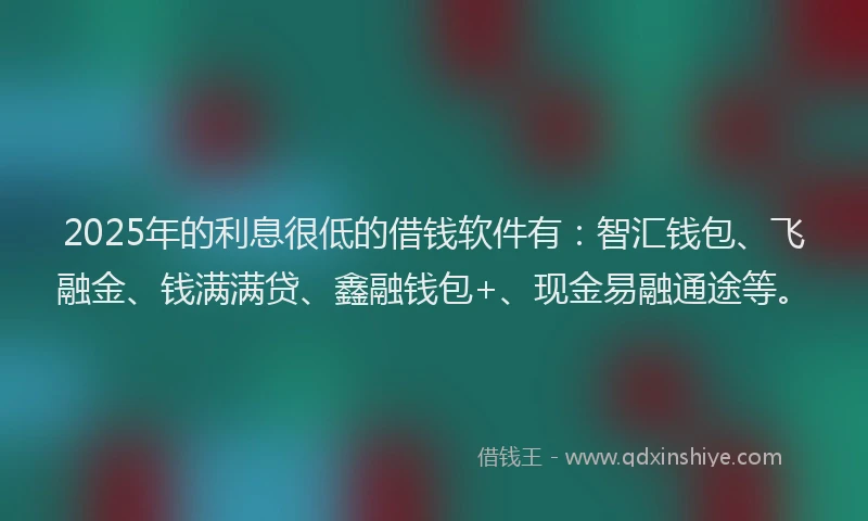 2025年的利息很低的借钱软件有：智汇钱包、飞融金、钱满满贷、鑫融钱包+、现金易融通途等。