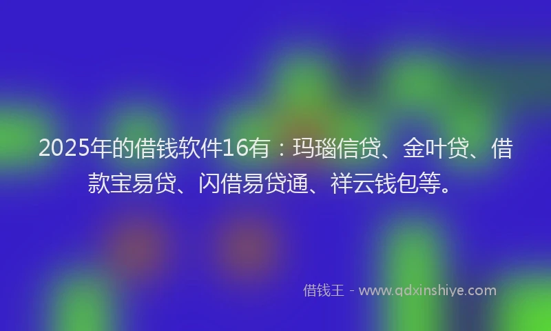 2025年的借钱软件16有：玛瑙信贷、金叶贷、借款宝易贷、闪借易贷通、祥云钱包等。