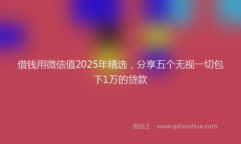 借钱用微信值2025年精选，分享五个无视一切包下1万的贷款
