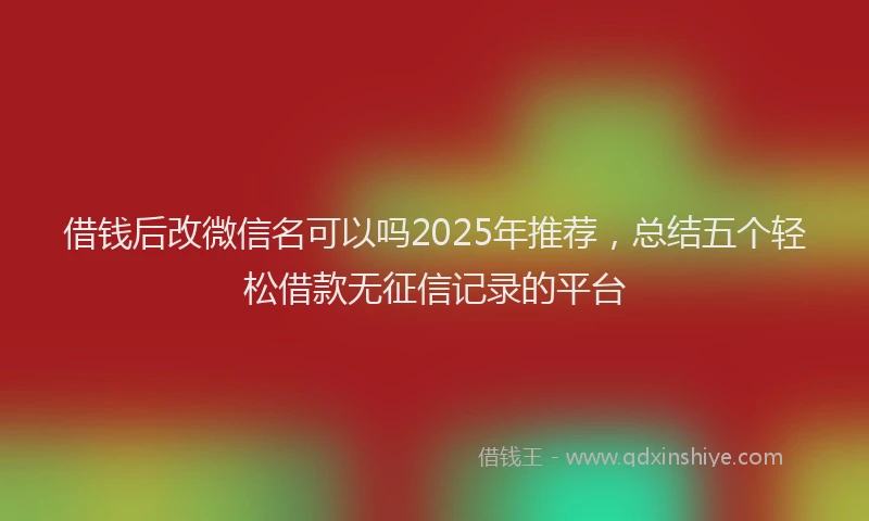 借钱后改微信名可以吗2025年推荐，总结五个轻松借款无征信记录的平台