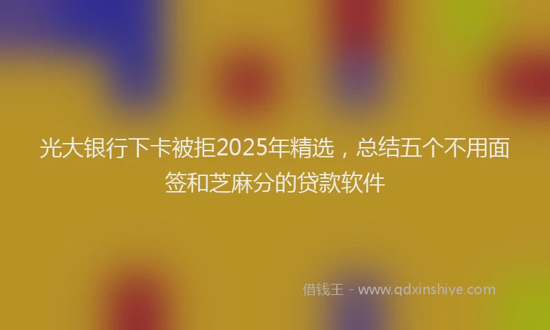 光大银行下卡被拒2025年精选，总结五个不用面签和芝麻分的贷款软件
