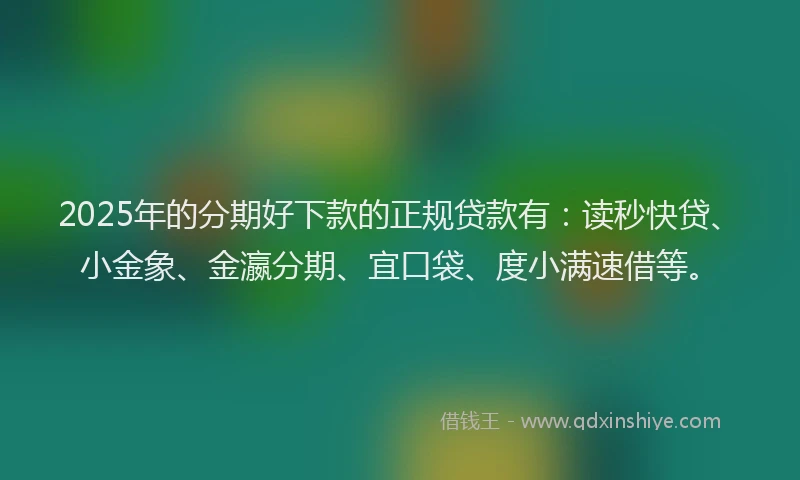 2025年的分期好下款的正规贷款有：读秒快贷、小金象、金瀛分期、宜口袋、度小满速借等。