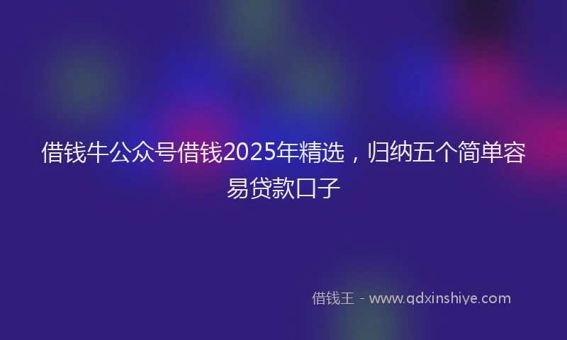借钱牛公众号借钱2025年精选，归纳五个简单容易贷款口子