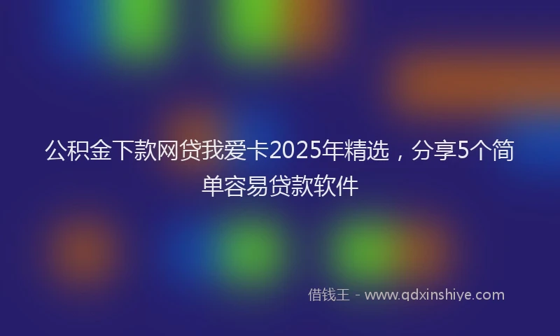 公积金下款网贷我爱卡2025年精选，分享5个简单容易贷款软件