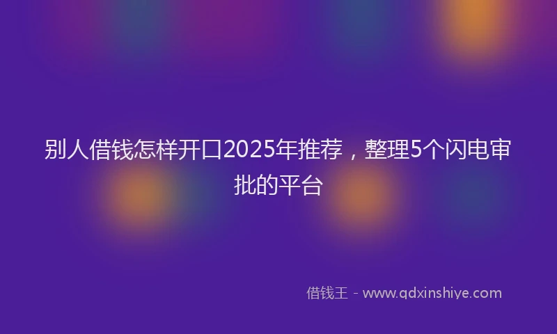 别人借钱怎样开口2025年推荐，整理5个闪电审批的平台