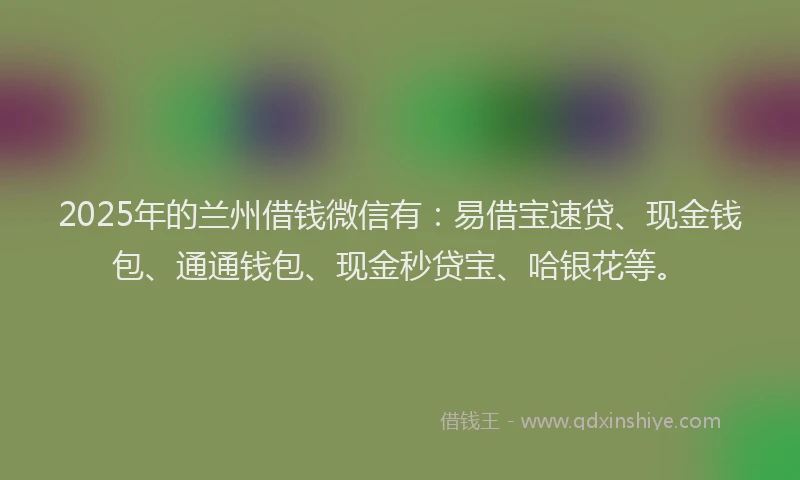 2025年的兰州借钱微信有：易借宝速贷、现金钱包、通通钱包、现金秒贷宝、哈银花等。