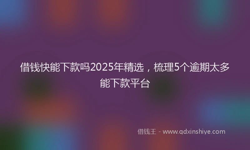 借钱快能下款吗2025年精选，梳理5个逾期太多能下款平台