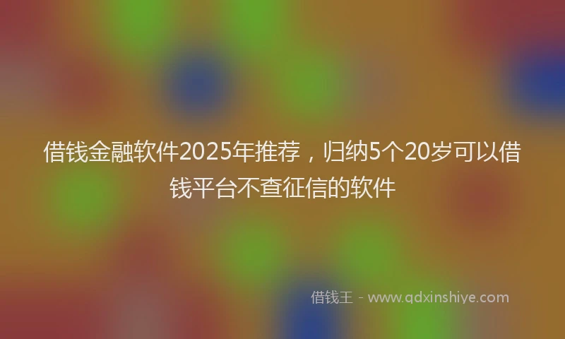 借钱金融软件2025年推荐，归纳5个20岁可以借钱平台不查征信的软件