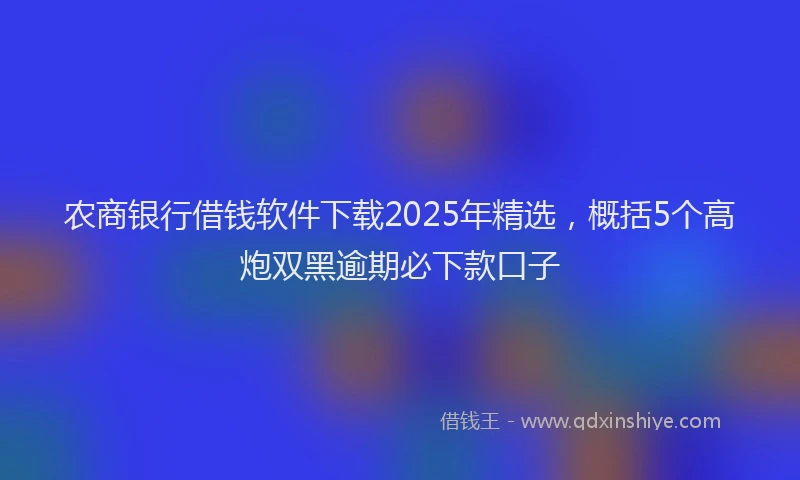农商银行借钱软件下载2025年精选，概括5个高炮双黑逾期必下款口子