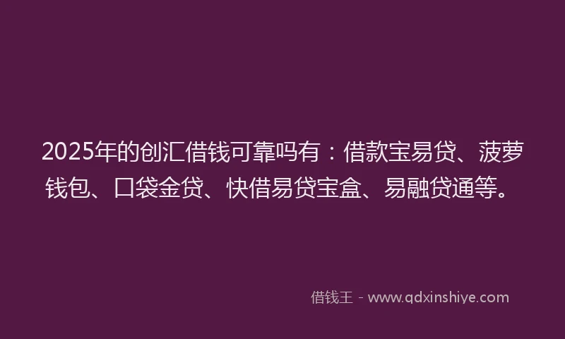 2025年的创汇借钱可靠吗有：借款宝易贷、菠萝钱包、口袋金贷、快借易贷宝盒、易融贷通等。