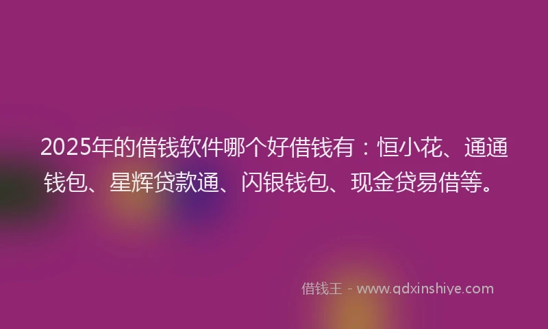 2025年的借钱软件哪个好借钱有：恒小花、通通钱包、星辉贷款通、闪银钱包、现金贷易借等。