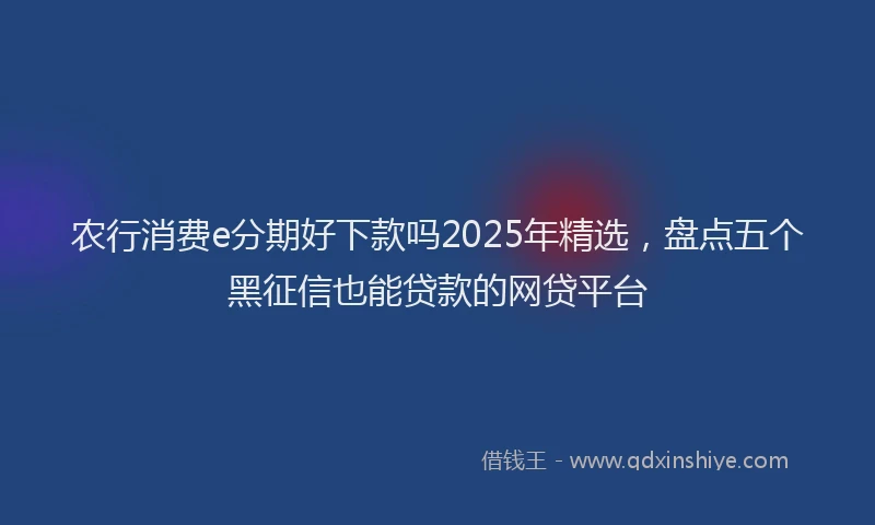 农行消费e分期好下款吗2025年精选，盘点五个黑征信也能贷款的网贷平台