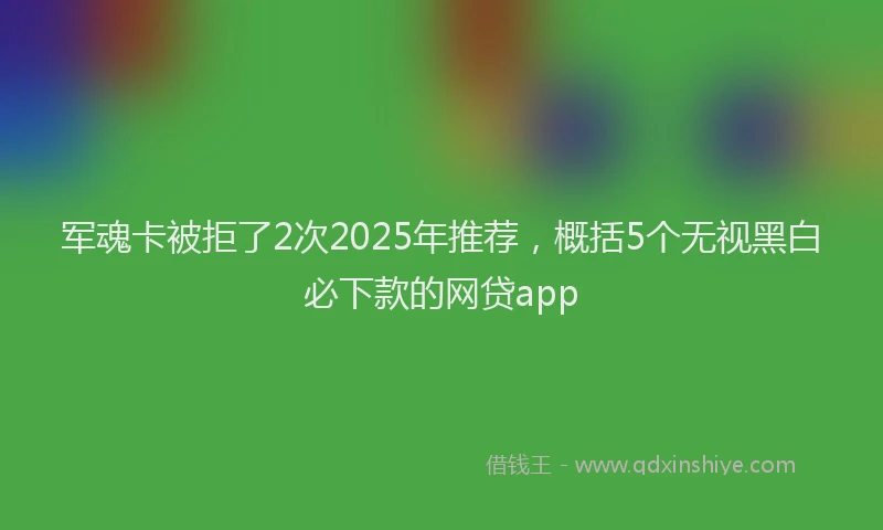 军魂卡被拒了2次2025年推荐，概括5个无视黑白必下款的网贷app