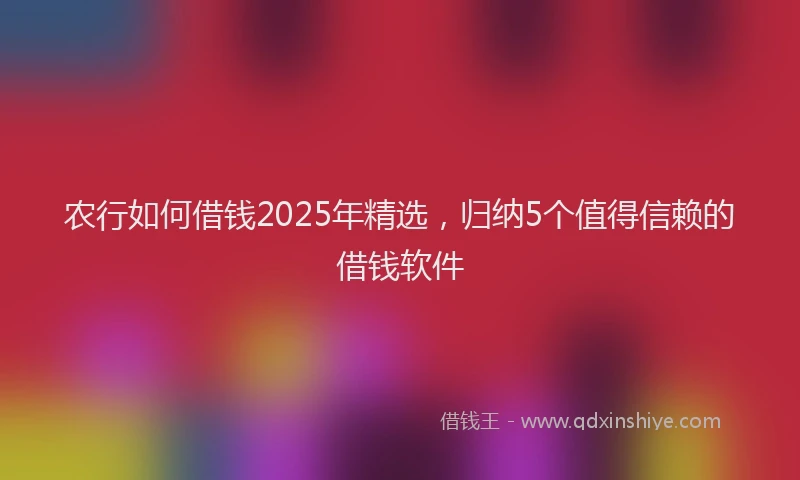 农行如何借钱2025年精选，归纳5个值得信赖的借钱软件