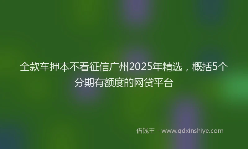 全款车押本不看征信广州2025年精选，概括5个分期有额度的网贷平台