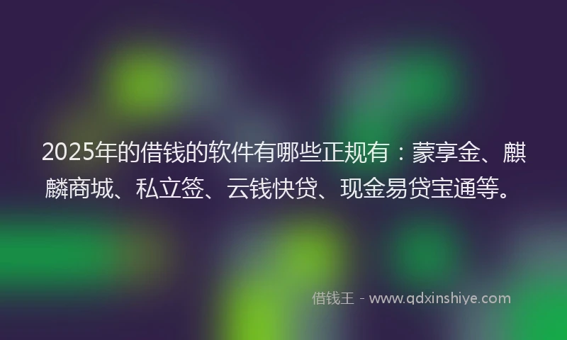2025年的借钱的软件有哪些正规有：蒙享金、麒麟商城、私立签、云钱快贷、现金易贷宝通等。