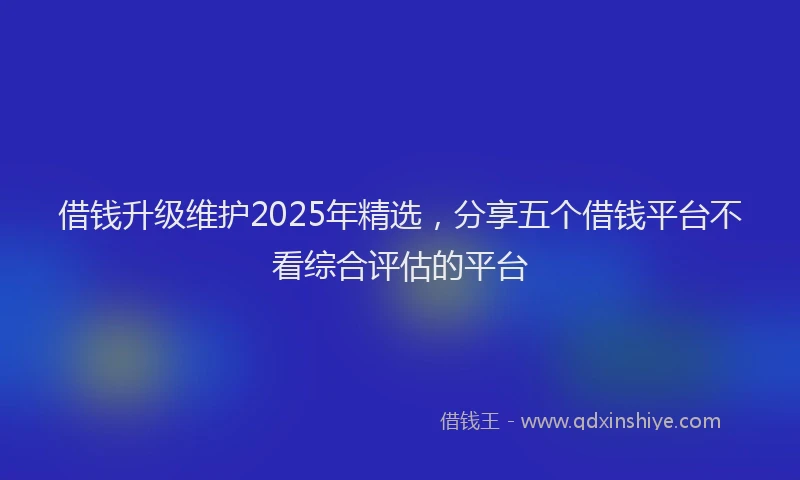 借钱升级维护2025年精选，分享五个借钱平台不看综合评估的平台