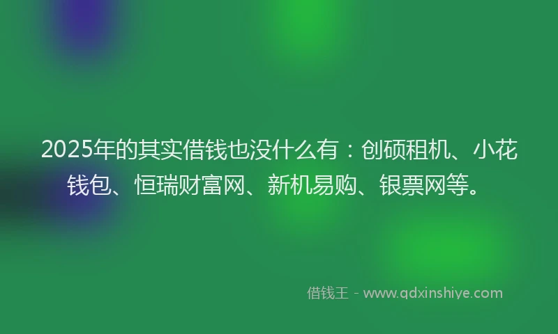 2025年的其实借钱也没什么有：创硕租机、小花钱包、恒瑞财富网、新机易购、银票网等。