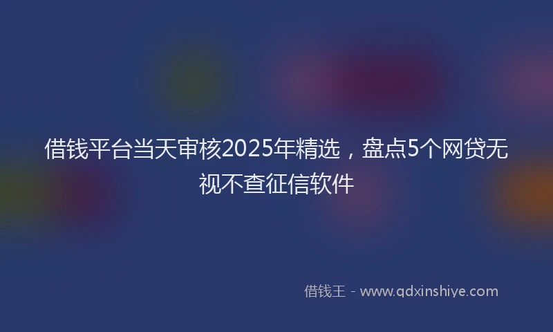 借钱平台当天审核2025年精选，盘点5个网贷无视不查征信软件