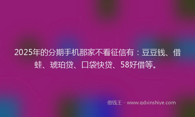 2025年的分期手机那家不看征信有：豆豆钱、借蛙、琥珀贷、口袋快贷、58好借等。