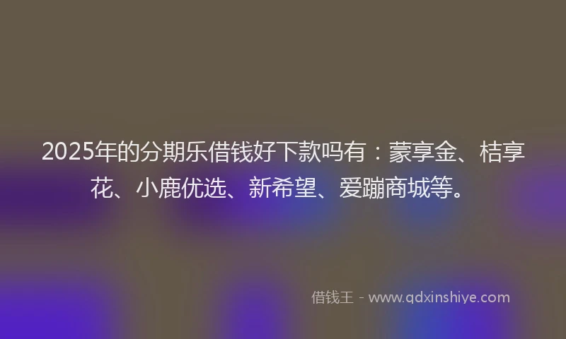 2025年的分期乐借钱好下款吗有：蒙享金、桔享花、小鹿优选、新希望、爱蹦商城等。