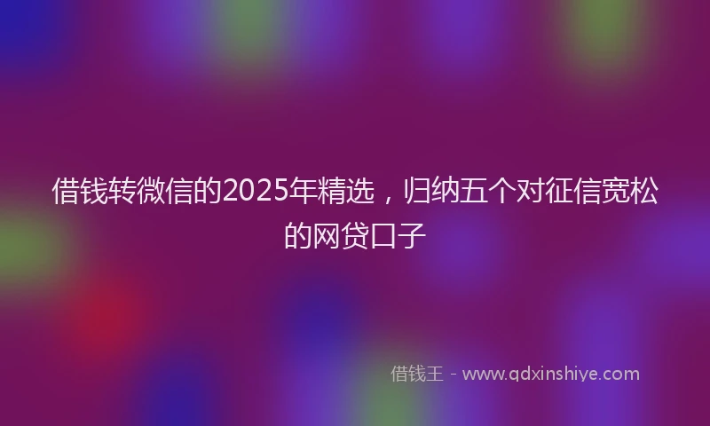 借钱转微信的2025年精选，归纳五个对征信宽松的网贷口子