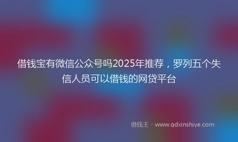 借钱宝有微信公众号吗2025年推荐，罗列五个失信人员可以借钱的网贷平台