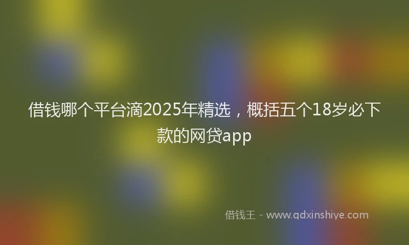 借钱哪个平台滴2025年精选，概括五个18岁必下款的网贷app