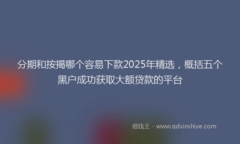 分期和按揭哪个容易下款2025年精选，概括五个黑户成功获取大额贷款的平台