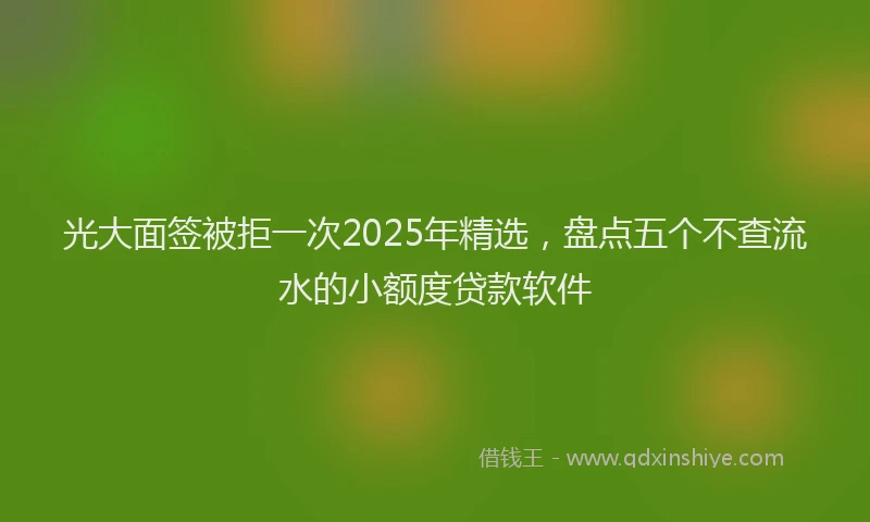 光大面签被拒一次2025年精选，盘点五个不查流水的小额度贷款软件