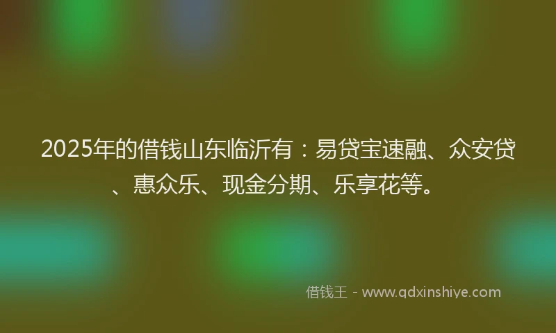 2025年的借钱山东临沂有：易贷宝速融、众安贷、惠众乐、现金分期、乐享花等。