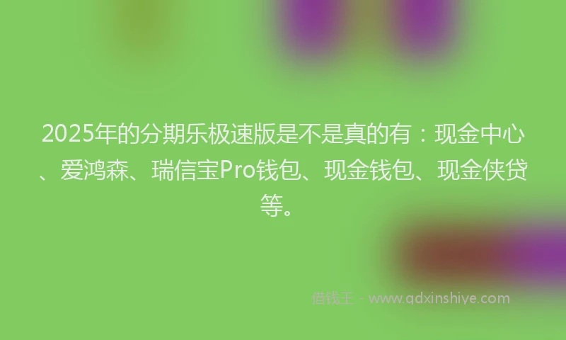 2025年的分期乐极速版是不是真的有：现金中心、爱鸿森、瑞信宝Pro钱包、现金钱包、现金侠贷等。