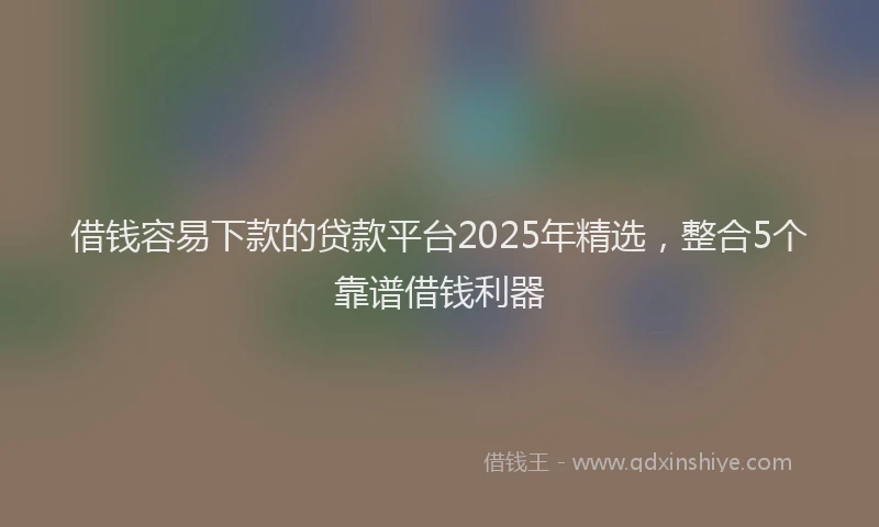 借钱容易下款的贷款平台2025年精选，整合5个靠谱借钱利器
