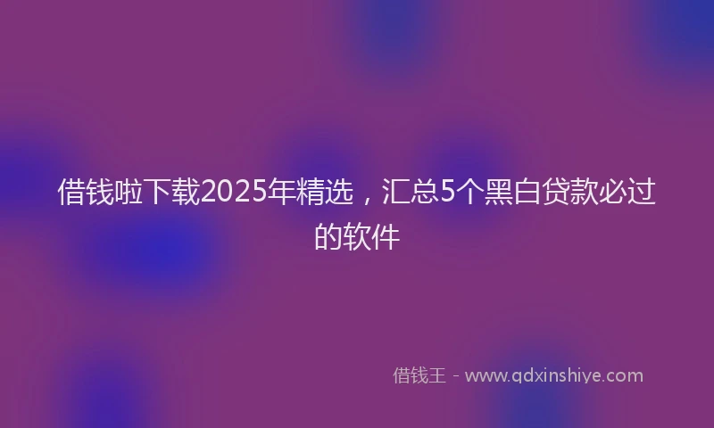 借钱啦下载2025年精选，汇总5个黑白贷款必过的软件