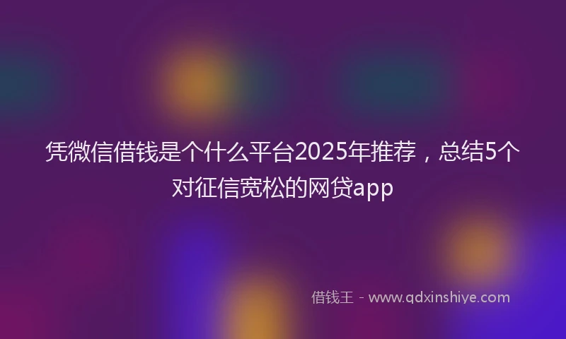 凭微信借钱是个什么平台2025年推荐，总结5个对征信宽松的网贷app