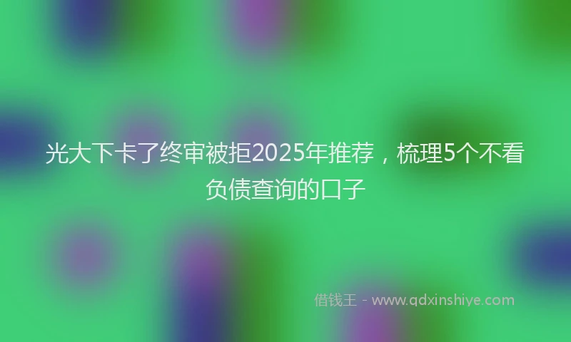 光大下卡了终审被拒2025年推荐，梳理5个不看负债查询的口子