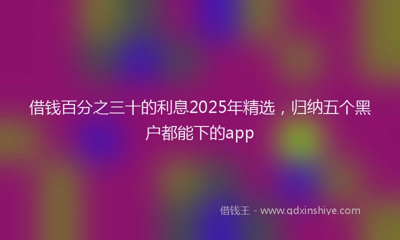借钱百分之三十的利息2025年精选，归纳五个黑户都能下的app