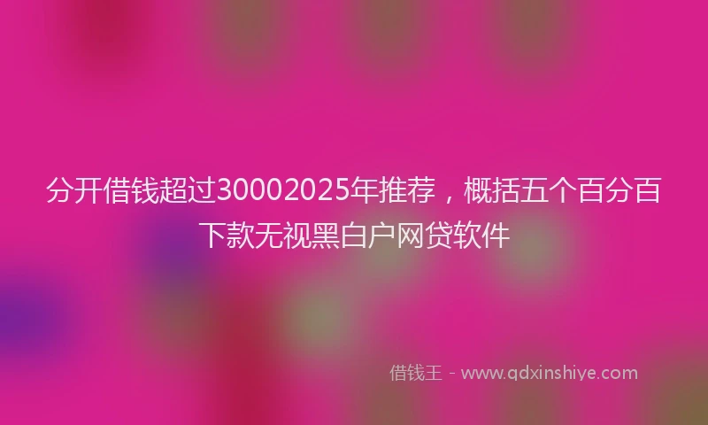 分开借钱超过30002025年推荐，概括五个百分百下款无视黑白户网贷软件