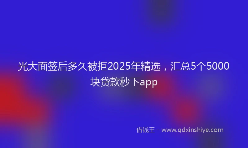 光大面签后多久被拒2025年精选，汇总5个5000块贷款秒下app