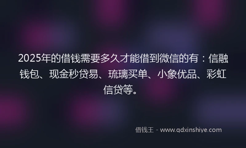 2025年的借钱需要多久才能借到微信的有：信融钱包、现金秒贷易、琉璃买单、小象优品、彩虹信贷等。