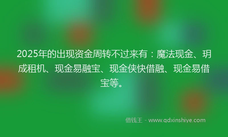 2025年的出现资金周转不过来有：魔法现金、玥成租机、现金易融宝、现金侠快借融、现金易借宝等。