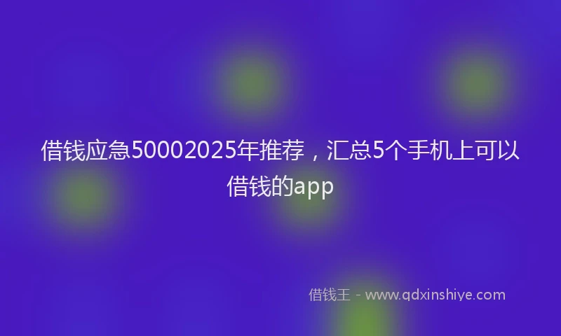 借钱应急50002025年推荐，汇总5个手机上可以借钱的app