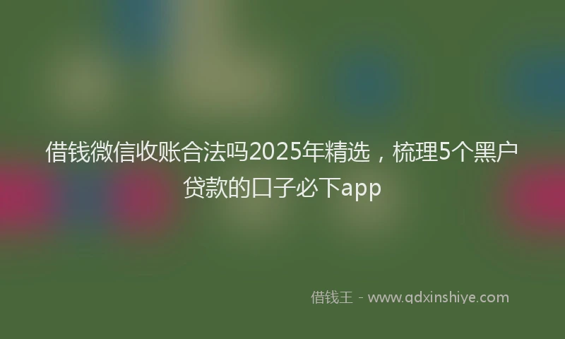 借钱微信收账合法吗2025年精选，梳理5个黑户贷款的口子必下app