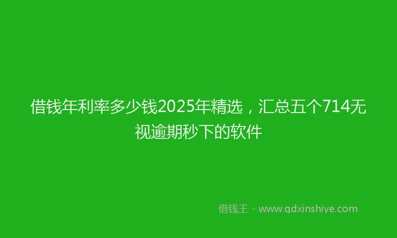 借钱年利率多少钱2025年精选，汇总五个714无视逾期秒下的软件