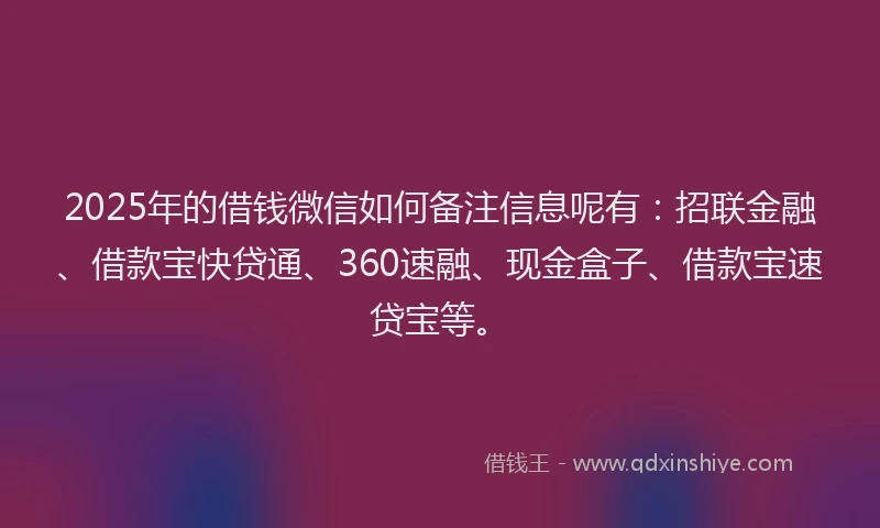 2025年的借钱微信如何备注信息呢有：招联金融、借款宝快贷通、360速融、现金盒子、借款宝速贷宝等。