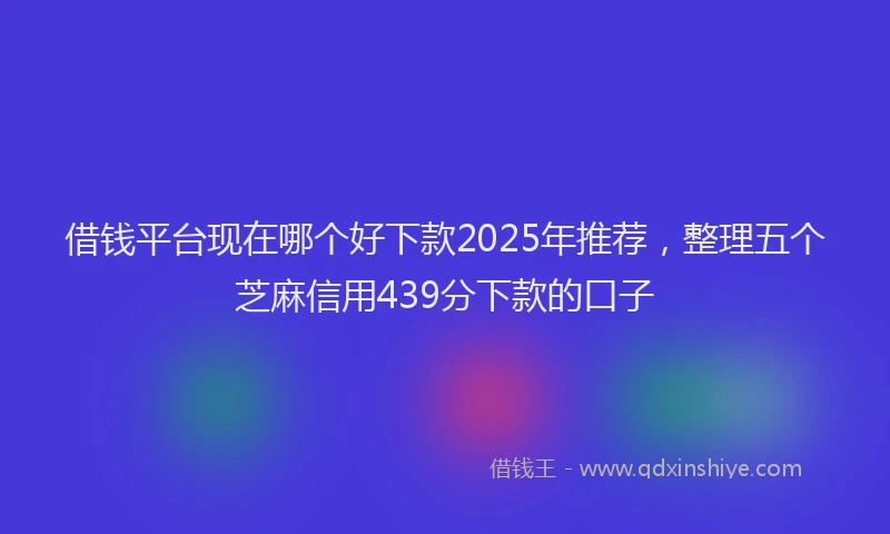 借钱平台现在哪个好下款2025年推荐，整理五个芝麻信用439分下款的口子