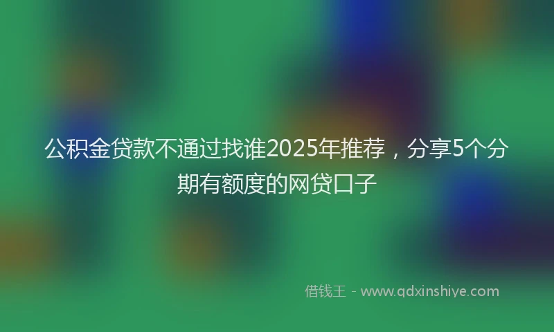 公积金贷款不通过找谁2025年推荐，分享5个分期有额度的网贷口子