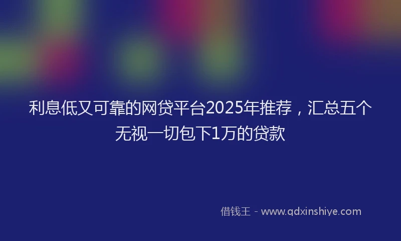 利息低又可靠的网贷平台2025年推荐，汇总五个无视一切包下1万的贷款