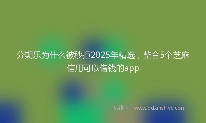 分期乐为什么被秒拒2025年精选，整合5个芝麻信用可以借钱的app