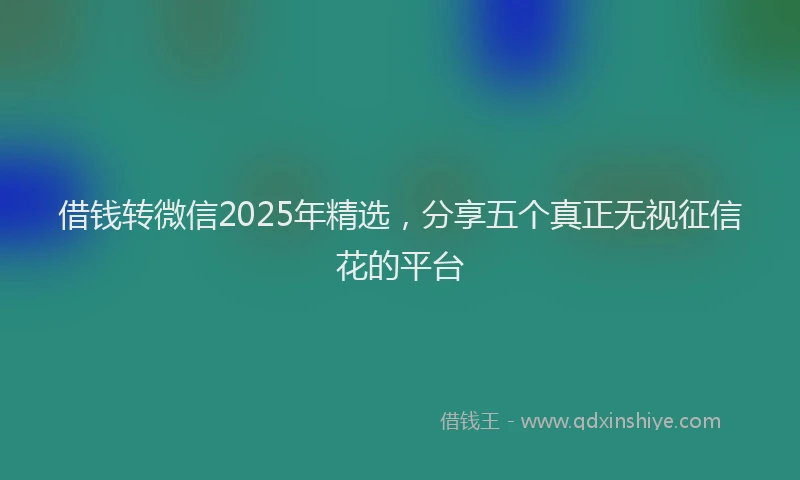 借钱转微信2025年精选，分享五个真正无视征信花的平台